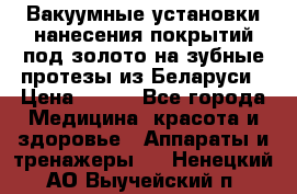 Вакуумные установки нанесения покрытий под золото на зубные протезы из Беларуси › Цена ­ 100 - Все города Медицина, красота и здоровье » Аппараты и тренажеры   . Ненецкий АО,Выучейский п.